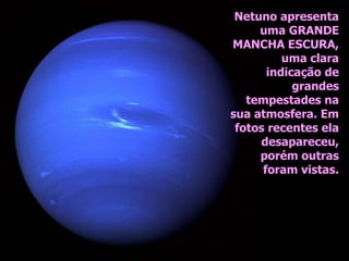 Netuno apresenta
uma GRANDE
MANCHA ESCURA,
uma clara
indicação de
grandes
tempestades na
sua atmosfera. Em
fotos recentes ela
desapareceu,
porém outras
foram vistas.
 