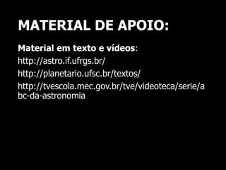 MATERIAL DE APOIO:
Material em texto e vídeos:
http://astro.if.ufrgs.br/
http://planetario.ufsc.br/textos/
http://tvescola.mec.gov.br/tve/videoteca/serie/a
bc-da-astronomia
 
