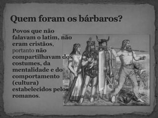 Povos que não
falavam o latim, não
eram cristãos,
portanto não
compartilhavam dos
costumes, da
mentalidade e do
comportamento
(cultura)
estabelecidos pelos
romanos.
 