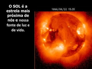 O SOL é a
estrela mais
próxima de
nós e nossa
fonte de luz e
de vida.
 
