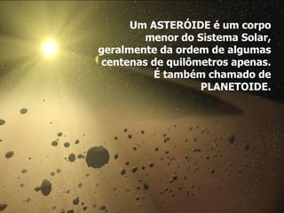 Um ASTERÓIDE é um corpo
menor do Sistema Solar,
geralmente da ordem de algumas
centenas de quilômetros apenas.
É também chamado de
PLANETOIDE.
 