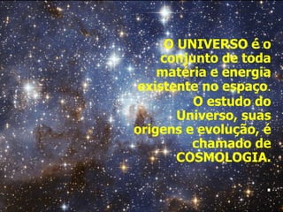 O UNIVERSO é o
conjunto de toda
matéria e energia
existente no espaço.
O estudo do
Universo, suas
origens e evolução, é
chamado de
COSMOLOGIA.
.
 