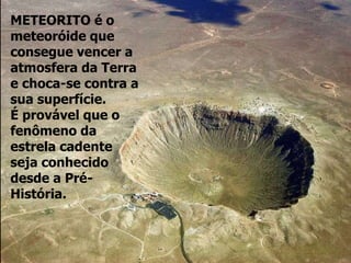 METEORITO é o
meteoróide que
consegue vencer a
atmosfera da Terra
e choca-se contra a
sua superfície.
É provável que o
fenômeno da
estrela cadente
seja conhecido
desde a Pré-
História.
 