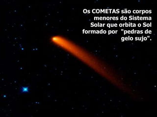 Os COMETAS são corpos
menores do Sistema
Solar que orbita o Sol
formado por "pedras de
gelo sujo".
 