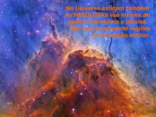 No Universo existem também
As NEBULOSAS são nuvens de
poeira, hidrogênio e plasma.
São constantemente regiões
de formação estelar.
 