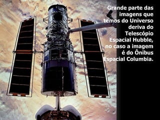 Grande parte das
imagens que
temos do Universo
deriva do
Telescópio
Espacial Hubble,
no caso a imagem
é do Ônibus
Espacial Columbia.
 