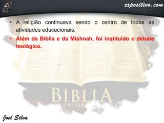 • A religião continuava sendo o centro de todas as
atividades educacionais.
• Além da Bíblia e da Mishnah, foi instituído o debate
teológico.
 