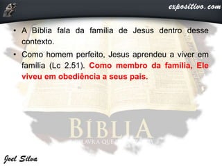 • A Bíblia fala da família de Jesus dentro desse
contexto.
• Como homem perfeito, Jesus aprendeu a viver em
família (Lc 2.51). Como membro da família, Ele
viveu em obediência a seus pais.
 