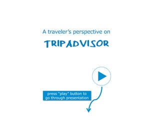 A traveler’s perspective on
TRIPADVISOR
press “play” button to
go through presentation
 
