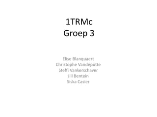 1TRMc
   Groep 3

   Elise Blanquaert
Christophe Vandeputte
 Steffi Vankerschaver
      Jill Bentein
      Siska Casier
 