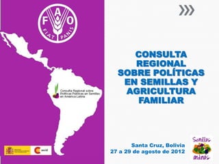 CONSULTA
     REGIONAL
  SOBRE POLÍTICAS
   EN SEMILLAS Y
   AGRICULTURA
     FAMILIAR




       Santa Cruz, Bolivia
27 a 29 de agosto de 2012
 