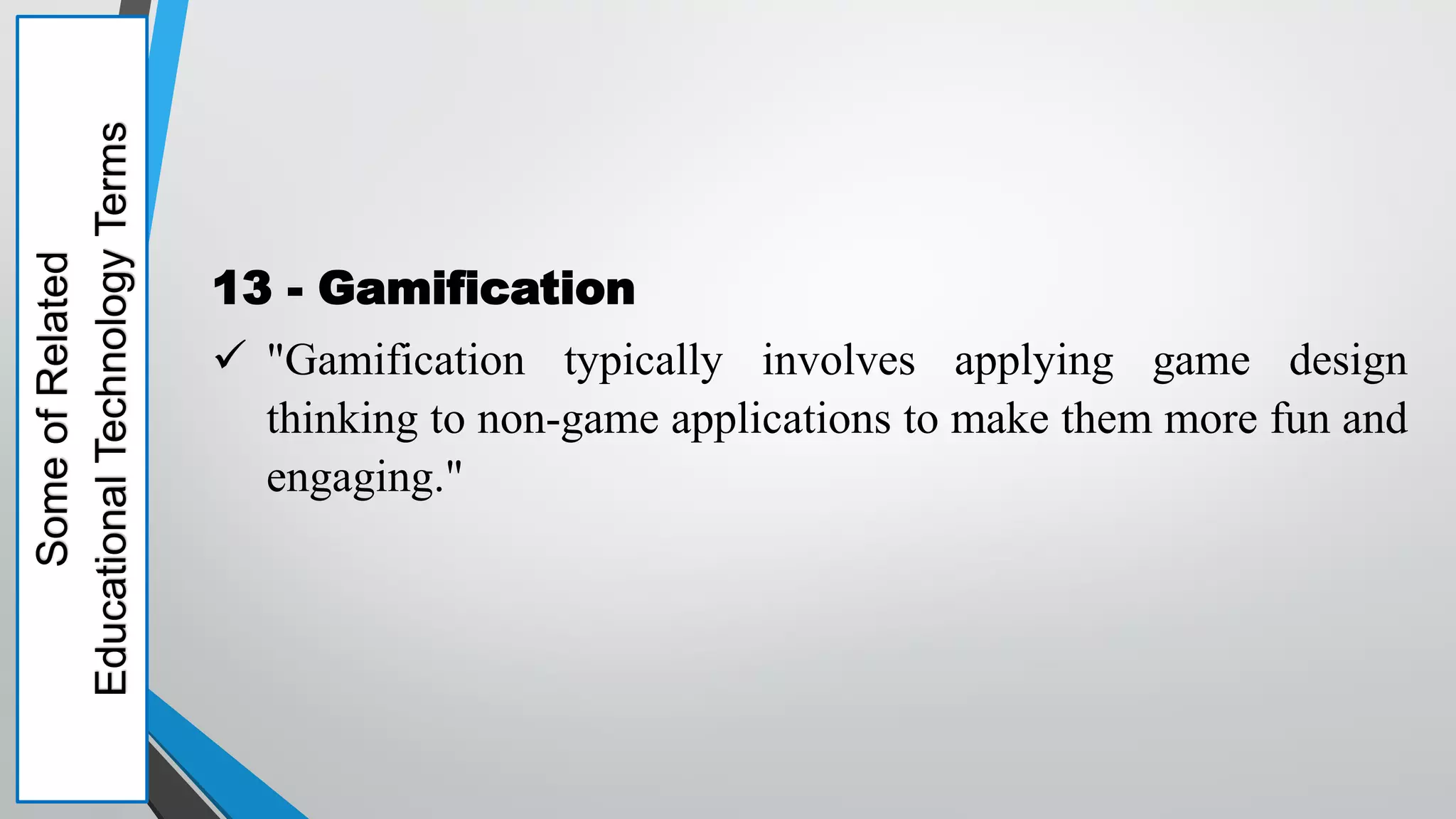 Some
of
Related
Educational
Technology
Terms
13 - Gamification
 "Gamification typically involves applying game design
thinking to non-game applications to make them more fun and
engaging."
 