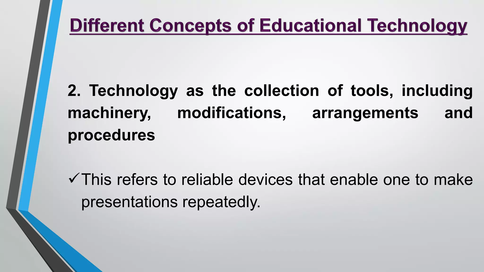 2. Technology as the collection of tools, including
machinery, modifications, arrangements and
procedures
This refers to reliable devices that enable one to make
presentations repeatedly.
 