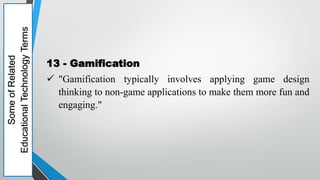 Some
of
Related
Educational
Technology
Terms
13 - Gamification
 "Gamification typically involves applying game design
thinking to non-game applications to make them more fun and
engaging."
 