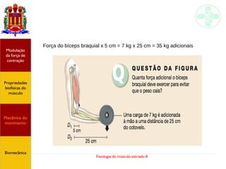 Fisiologia do músculo estriado II
Propriedades
biofísicas do
músculo
Modulação
da força de
contração
Mecânica do
movimento
Biomecânica
Força do bíceps braquial x 5 cm = 7 kg x 25 cm = 35 kg adicionais
 