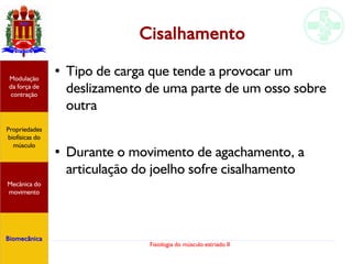 Fisiologia do músculo estriado II
Cisalhamento
● Tipo de carga que tende a provocar um
deslizamento de uma parte de um osso sobre
outra
●
Durante o movimento de agachamento, a
articulação do joelho sofre cisalhamento
Propriedades
biofísicas do
músculo
Modulação
da força de
contração
Mecânica do
movimento
Biomecânica
 