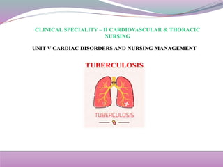 CLINICAL SPECIALITY – II CARDIOVASCULAR & THORACIC
NURSING
UNIT V CARDIAC DISORDERS AND NURSING MANAGEMENT
TUBERCULOSIS
 