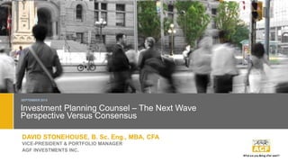 Investment Planning Counsel – The Next Wave
Perspective Versus Consensus
SEPTEMBER 2015
DAVID STONEHOUSE, B. Sc. Eng., MBA, CFA
VICE-PRESIDENT & PORTFOLIO MANAGER
AGF INVESTMENTS INC.
 