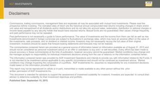 Disclaimers
Commissions, trailing commissions, management fees and expenses all may be associated with mutual fund investments. Please read the
prospectus before investing. The indicated rates of return are the historical annual compounded total returns including changes in share and/or
unit value and reinvestment of all dividends and/or distributions and do not take into account sales, redemption, distribution or optional charges or
income taxes payable by any security holder that would have reduced returns. Mutual funds are not guaranteed; their values change frequently
and past performance may not be repeated.
Past performance is not necessarily a guide to future performance. The value of investments and the income from them can fall as well as rise.
Investments denominated in foreign currencies are subject to fluctuations in exchange rates, which may have an adverse affect on the value of
the investments, sale proceeds, and on dividend or interest income. Investors may not necessarily recoup the full value of their original
investment. Investors should be aware that forward looking statements and forecasts may not be realized.
The commentaries contained herein are provided as a general source of information based on information available as of August 31, 2015 and
should not be considered as personal investment advice or an offer or solicitation to buy and / or sell securities. Every effort has been made to
ensure accuracy in these commentaries at the time of publication, however accuracy cannot be guaranteed. Market conditions may change and
the manager accepts no responsibility for individual investment decisions arising from the use or reliance on the information contained herein.
The information contained herein was provided by AGF Investment Operations and intends to provide you with information related to the Funds. It
is not intended to be investment advice applicable to any specific circumstance and should not be construed as investment advice. Market
conditions may change impacting the composition of a portfolio. AGF Investments Inc. assumes no responsibility for any investment decisions
made based on the information provided herein.
This report may not be reproduced (in whole or in part), transmitted or made available to any other person without the prior
written permission of AGF Investments Inc.
This document is intended for advisors to support the assessment of investment suitability for investors. Investors are expected to consult their
advisor to determine suitability for their investment objectives and portfolio.
Published Date: September 15, 2015.
 