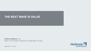 THE NEXT WAVE IS VALUE
Andrew Massie, CIM
Senior Vice President, Mackenzie Cundill Team Co-Lead
September 15, 2015
 