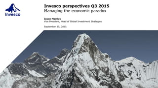 Jason MacKay
Vice President, Head of Global Investment Strategies
September 15, 2015
Invesco perspectives Q3 2015
Managing the economic paradox
 