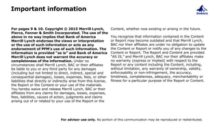 Important information
For pages 9 & 10. Copyright © 2015 Merrill Lynch,
Pierce, Fenner & Smith Incorporated. The use of the
above in no way implies that Bank of America
Merrill Lynch endorses the views or interpretation
or the use of such information or acts as any
endorsement of PFM’s use of such information. The
information is provided “as is” and Bank of America
Merrill Lynch does not warrant the accuracy or
completeness of the information. Under no
circumstances shall Merrill Lynch, BAC or their affiliates
be liable to you or any third party for any damages
(including but not limited to direct, indirect, special and
consequential damages), losses, expenses, fees, or other
liabilities that directly or indirectly arise from this license,
the Report or the Content or your use of the materials.
You hereby waive and release Merrill Lynch, BAC or their
affiliates from any claims for damages, losses, expenses,
fees, liabilities, causes of action, judgments and claims
arising out of or related to your use of the Report or the
Content, whether now existing or arising in the future.
You recognize that information contained in the Content
or Report may become outdated and that Merrill Lynch,
BAC nor their affiliates are under no obligation to update
the Content or Report or notify you of any changes to the
Content or Report. The Report and Content are provided
“AS IS,” and Merrill Lynch, BAC nor their affiliates make
no warranty (express or implied) with respect to the
Report or any content including the Content, including,
without limitation, any warranty of ownership, validity,
enforceability or non-infringement, the accuracy,
timeliness, completeness, adequacy, merchantability or
fitness for a particular purpose of the Report or Content.
For advisor use only. No portion of this communication may be reproduced or redistributed.
 