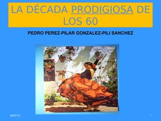 16/07/13 1
LA DÉCADA PRODIGIOSA DE
LOS 60
PEDRO PEREZ-PILAR GONZALEZ-PILI SANCHEZ
 