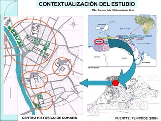 CONTEXTUALIZACIÓN DEL ESTUDIO
FUENTTE: PLINCODE (2006)CENTRO HISTÓRICO DE CUMANÁ
MSc. Carmen Julia III Amundarain Ortiz
 