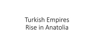 Turkish Empires
Rise in Anatolia
 