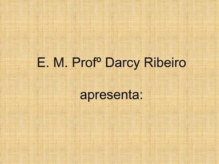 E. M. Profº Darcy Ribeiro apresenta: 