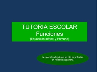 TUTORIA ESCOLAR 
Funciones 
(Educación Infantil y Primaria) 
La normativa legal que se cita es aplicable 
en Andalucía (España) 
 