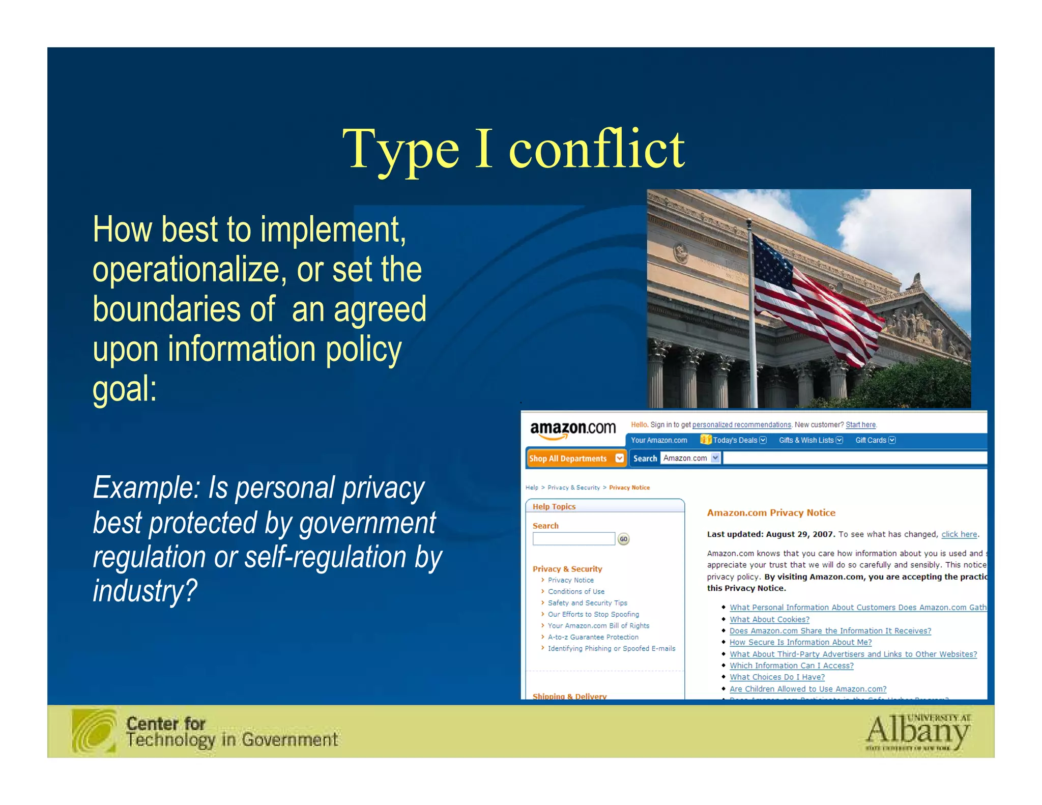 Type I conflict
How best to implement,
operationalize, or set the
boundaries of an agreed
upon information policy
goal:

Example: Is personal privacy
best protected by government
regulation or self-regulation by
industry?
 