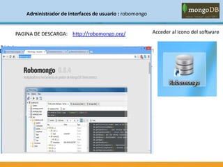 Administrador de interfaces de usuario : robomongo
PAGINA DE DESCARGA: http://robomongo.org/ Acceder al icono del software
 