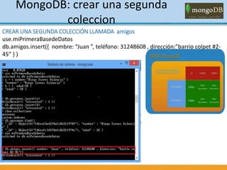 MongoDB: crear una segunda
coleccion
CREAR UNA SEGUNDA COLECCIÓN LLAMADA amigos
use.miPrimeraBasedeDatos
db.amigos.insert({ nombre: “Juan ”, teléfono: 31248608 , dirección:”barrio colpet #2-
45” } )
 