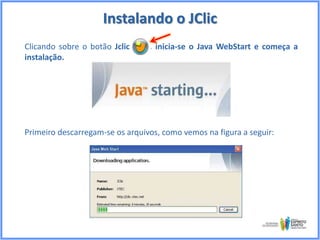 Instalando o JClic
Clicando sobre o botão Jclic
instalação.

, inicia-se o Java WebStart e começa a

Primeiro descarregam-se os arquivos, como vemos na figura a seguir:

 