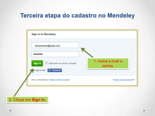 Terceira etapa do cadastro no Mendeley

treinamento@teste.com

1. Insira e-mail e
senha.

2. Clique em Sign in.

 