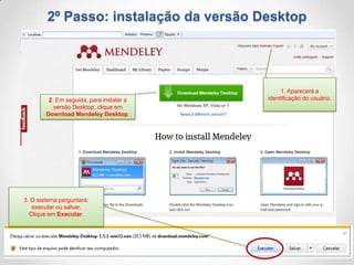 2º Passo: instalação da versão Desktop

2. Em seguida, para instalar a
versão Desktop, clique em
Download Mendeley Desktop.

3. O sistema perguntará:
executar ou salvar.
Clique em Executar.

1. Aparecerá a
identificação do usuário.

 