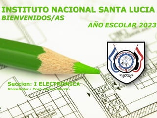 Page 1
INSTITUTO NACIONAL SANTA LUCIA
BIENVENIDOS/AS
AÑO ESCOLAR 2023
Seccion: I ELECTRONICA
Orientador : Prof. Carlos Martir.
 