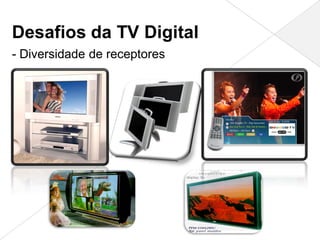 Desafios da TV Digital
- Diversidade de receptores
 