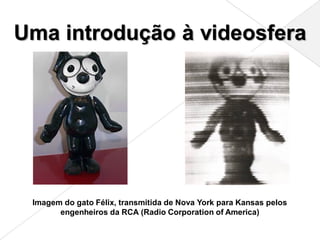 Uma introdução à videosfera




 Imagem do gato Félix, transmitida de Nova York para Kansas pelos
       engenheiros da RCA (Radio Corporation of America)
 