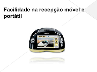 Facilidade na recepção móvel e
portátil
 