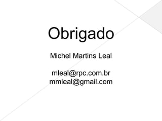Obrigado
Michel Martins Leal

mleal@rpc.com.br
mmleal@gmail.com
 