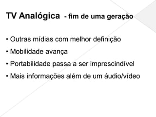TV Analógica - fim de uma geração

• Outras mídias com melhor definição
• Mobilidade avança
• Portabilidade passa a ser imprescindível
• Mais informações além de um áudio/vídeo
 