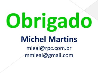 Obrigado
 Michel Martins
 mleal@rpc.com.br
 mmleal@gmail.com
 