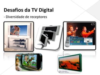 Desafios da TV Digital
- Diversidade de receptores
 