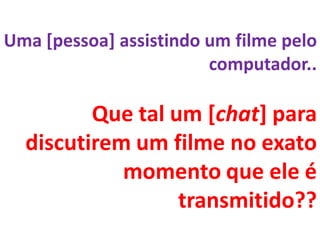 Uma [pessoa] assistindo um filme pelo
                        computador..

         Que tal um [chat] para
  discutirem um filme no exato
            momento que ele é
                  transmitido??
 