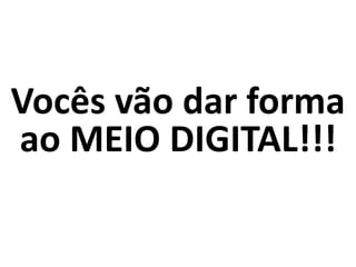 Vocês vão dar forma
ao MEIO DIGITAL!!!
 