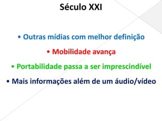 Século XXI

   • Outras mídias com melhor definição
           • Mobilidade avança
 • Portabilidade passa a ser imprescindível
• Mais informações além de um áudio/vídeo
 