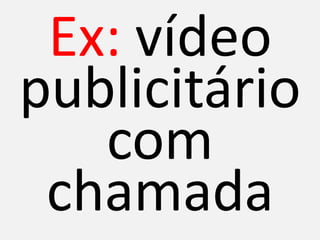 Ex: vídeo
publicitário
   com
 chamada
 