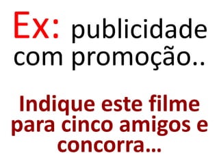 Ex: publicidade
com promoção..
 Indique este filme
para cinco amigos e
     concorra…
 